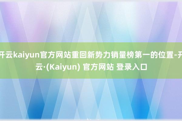 开云kaiyun官方网站重回新势力销量榜第一的位置-开云·(Kaiyun) 官方网站 登录入口