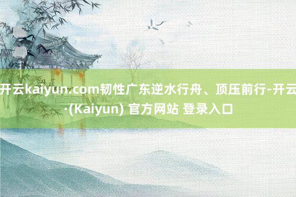 开云kaiyun.com韧性广东逆水行舟、顶压前行-开云·(Kaiyun) 官方网站 登录入口