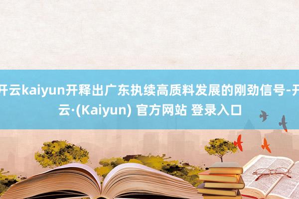 开云kaiyun开释出广东执续高质料发展的刚劲信号-开云·(Kaiyun) 官方网站 登录入口