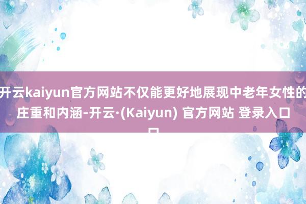 开云kaiyun官方网站不仅能更好地展现中老年女性的庄重和内涵-开云·(Kaiyun) 官方网站 登录入口