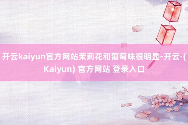 开云kaiyun官方网站茉莉花和葡萄味很明显-开云·(Kaiyun) 官方网站 登录入口