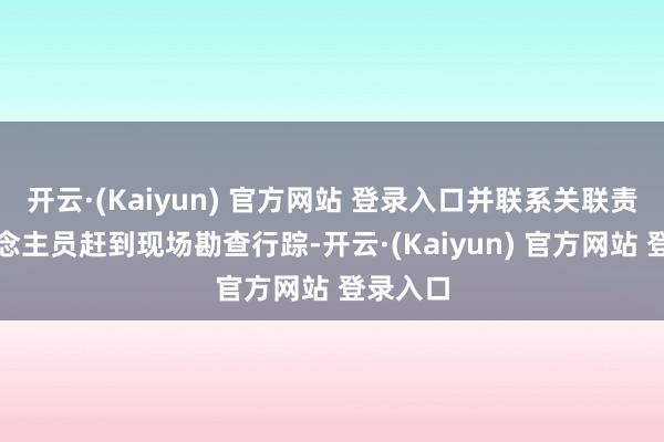 开云·(Kaiyun) 官方网站 登录入口并联系关联责任主说念主员赶到现场勘查行踪-开云·(Kaiyun) 官方网站 登录入口