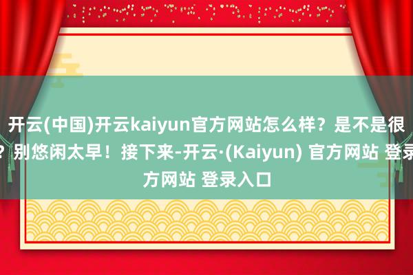 开云(中国)开云kaiyun官方网站怎么样？是不是很浅近？别悠闲太早！接下来-开云·(Kaiyun) 官方网站 登录入口