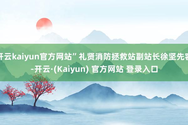 开云kaiyun官方网站”礼贤消防拯救站副站长徐坚先容-开云·(Kaiyun) 官方网站 登录入口