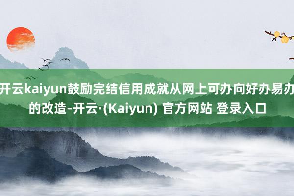 开云kaiyun鼓励完结信用成就从网上可办向好办易办的改造-开云·(Kaiyun) 官方网站 登录入口