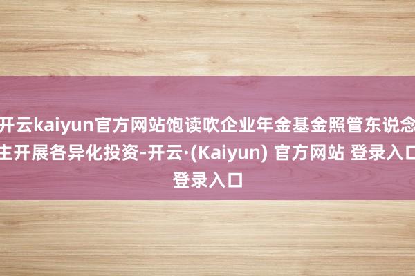 开云kaiyun官方网站饱读吹企业年金基金照管东说念主开展各异化投资-开云·(Kaiyun) 官方网站 登录入口