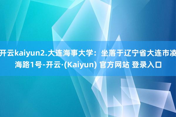 开云kaiyun2.大连海事大学：坐落于辽宁省大连市凌海路1号-开云·(Kaiyun) 官方网站 登录入口