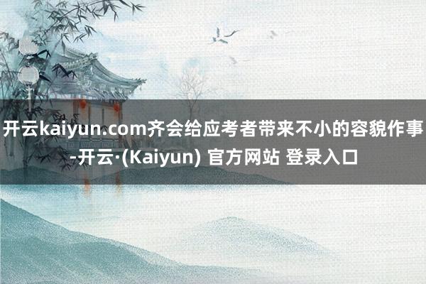 开云kaiyun.com齐会给应考者带来不小的容貌作事-开云·(Kaiyun) 官方网站 登录入口