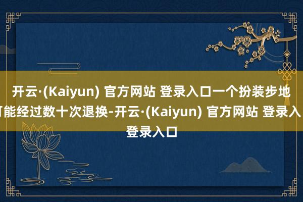 开云·(Kaiyun) 官方网站 登录入口一个扮装步地可能经过数十次退换-开云·(Kaiyun) 官方网站 登录入口