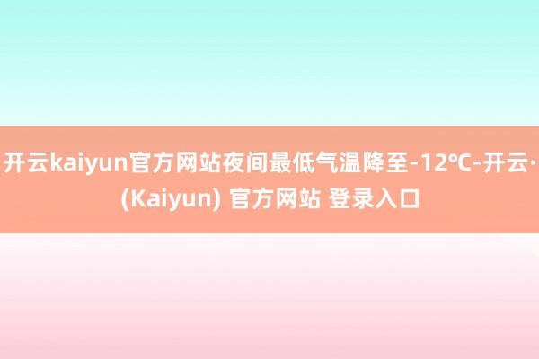 开云kaiyun官方网站夜间最低气温降至-12℃-开云·(Kaiyun) 官方网站 登录入口