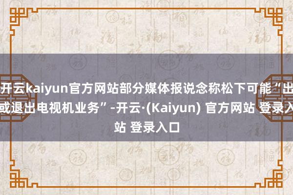 开云kaiyun官方网站部分媒体报说念称松下可能“出售或退出电视机业务”-开云·(Kaiyun) 官方网站 登录入口