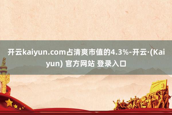 开云kaiyun.com占清爽市值的4.3%-开云·(Kaiyun) 官方网站 登录入口