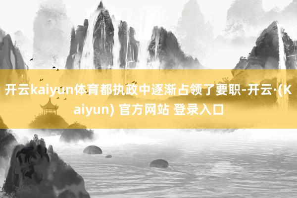 开云kaiyun体育都执政中逐渐占领了要职-开云·(Kaiyun) 官方网站 登录入口