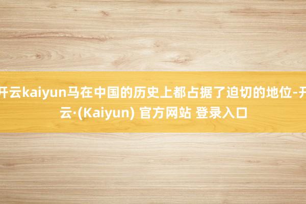 开云kaiyun马在中国的历史上都占据了迫切的地位-开云·(Kaiyun) 官方网站 登录入口