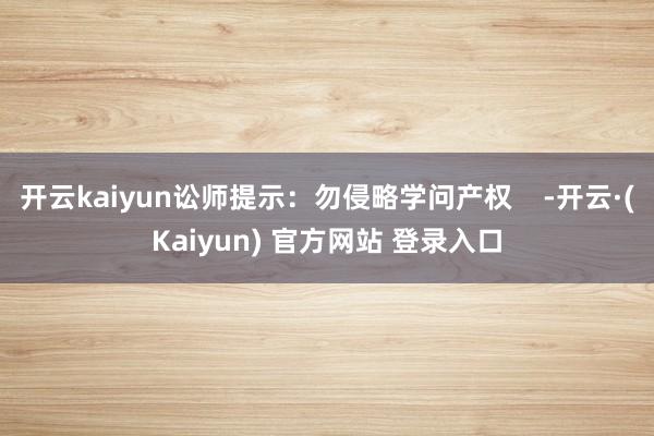 开云kaiyun讼师提示：勿侵略学问产权    -开云·(Kaiyun) 官方网站 登录入口