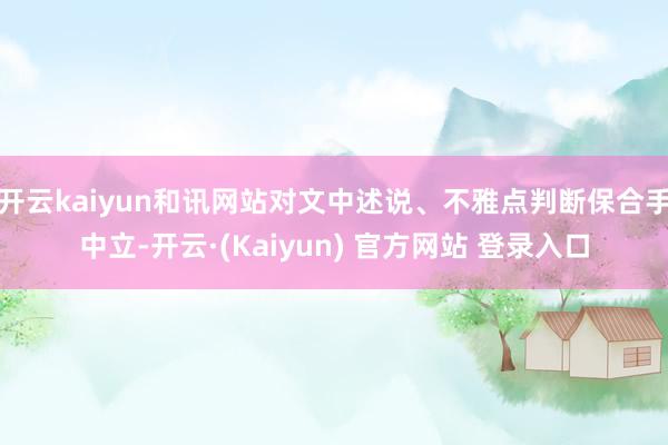 开云kaiyun和讯网站对文中述说、不雅点判断保合手中立-开云·(Kaiyun) 官方网站 登录入口