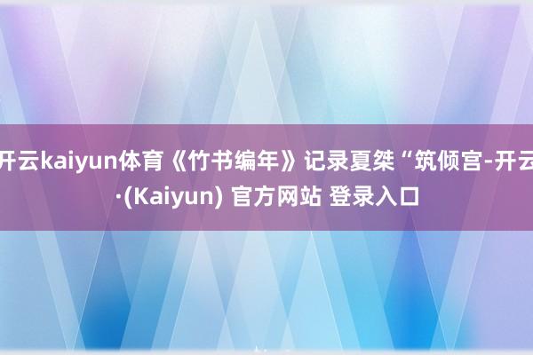 开云kaiyun体育《竹书编年》记录夏桀“筑倾宫-开云·(Kaiyun) 官方网站 登录入口