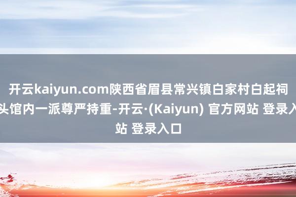 开云kaiyun.com陕西省眉县常兴镇白家村白起祠转头馆内一派尊严持重-开云·(Kaiyun) 官方网站 登录入口