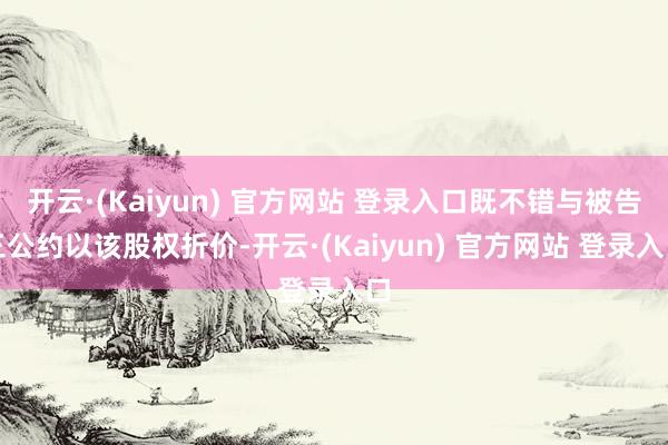 开云·(Kaiyun) 官方网站 登录入口既不错与被告三公约以该股权折价-开云·(Kaiyun) 官方网站 登录入口