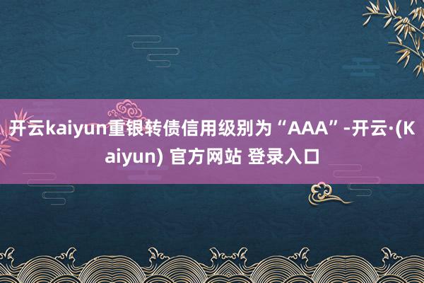 开云kaiyun重银转债信用级别为“AAA”-开云·(Kaiyun) 官方网站 登录入口
