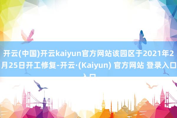 开云(中国)开云kaiyun官方网站该园区于2021年2月25日开工修复-开云·(Kaiyun) 官方网站 登录入口