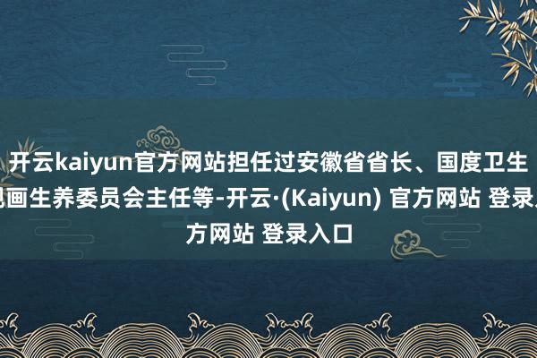 开云kaiyun官方网站担任过安徽省省长、国度卫生和规画生养委员会主任等-开云·(Kaiyun) 官方网站 登录入口