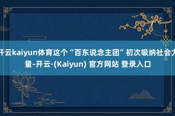 开云kaiyun体育这个“百东说念主团”初次吸纳社会力量-开云·(Kaiyun) 官方网站 登录入口