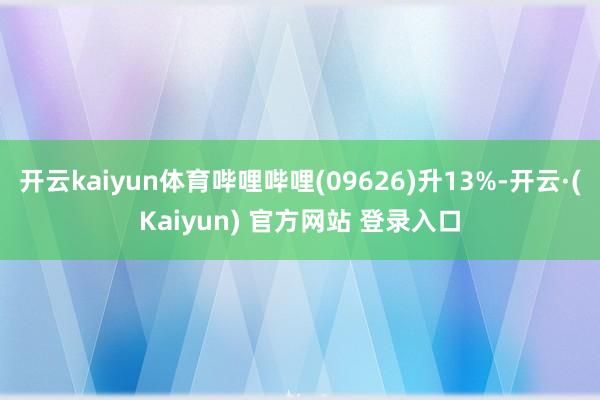 开云kaiyun体育哔哩哔哩(09626)升13%-开云·(Kaiyun) 官方网站 登录入口