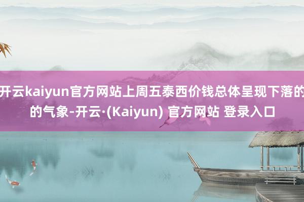 开云kaiyun官方网站上周五泰西价钱总体呈现下落的的气象-开云·(Kaiyun) 官方网站 登录入口