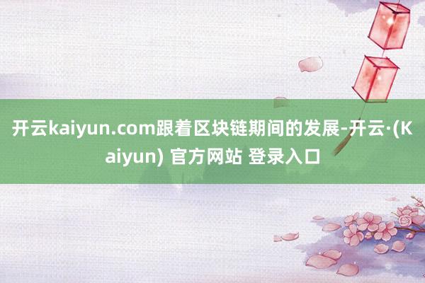 开云kaiyun.com跟着区块链期间的发展-开云·(Kaiyun) 官方网站 登录入口