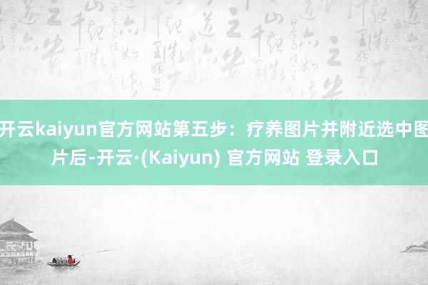 开云kaiyun官方网站第五步:疗养图片并附近选中图片后-开云·(Kaiyun) 官方网站 登录入口