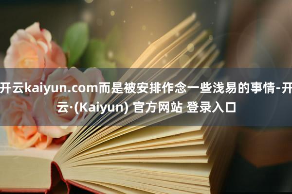 开云kaiyun.com而是被安排作念一些浅易的事情-开云·(Kaiyun) 官方网站 登录入口