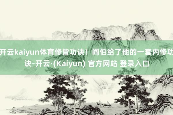 开云kaiyun体育修皆功诀!阎伯给了他的一套内修功诀-开云·(Kaiyun) 官方网站 登录入口