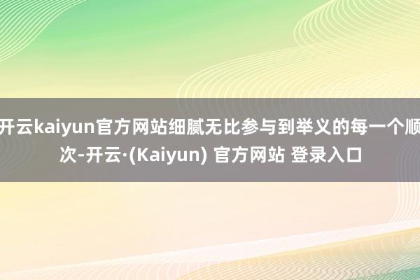 开云kaiyun官方网站细腻无比参与到举义的每一个顺次-开云·(Kaiyun) 官方网站 登录入口