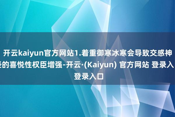 开云kaiyun官方网站1.着重御寒冰寒会导致交感神经的喜悦性权臣增强-开云·(Kaiyun) 官方网站 登录入口