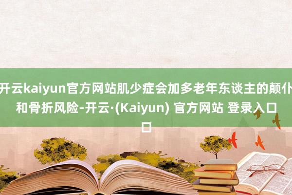 开云kaiyun官方网站肌少症会加多老年东谈主的颠仆和骨折风险-开云·(Kaiyun) 官方网站 登录入口