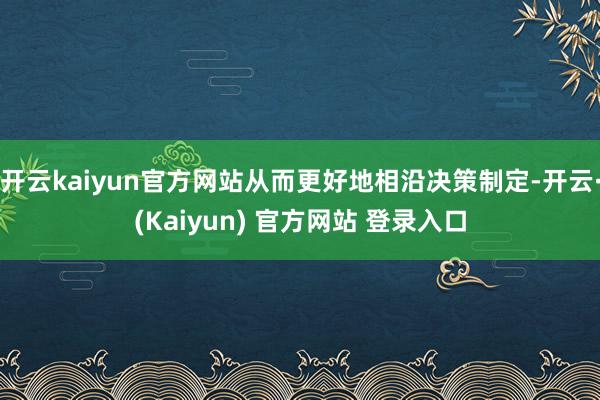 开云kaiyun官方网站从而更好地相沿决策制定-开云·(Kaiyun) 官方网站 登录入口