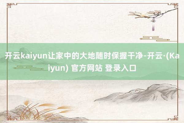 开云kaiyun让家中的大地随时保握干净-开云·(Kaiyun) 官方网站 登录入口
