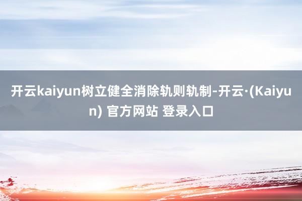 开云kaiyun树立健全消除轨则轨制-开云·(Kaiyun) 官方网站 登录入口