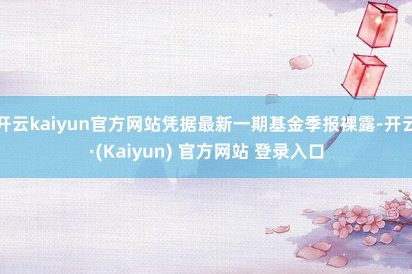 开云kaiyun官方网站凭据最新一期基金季报裸露-开云·(Kaiyun) 官方网站 登录入口