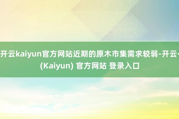 开云kaiyun官方网站近期的原木市集需求较弱-开云·(Kaiyun) 官方网站 登录入口
