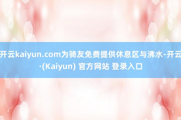 开云kaiyun.com为骑友免费提供休息区与沸水-开云·(Kaiyun) 官方网站 登录入口