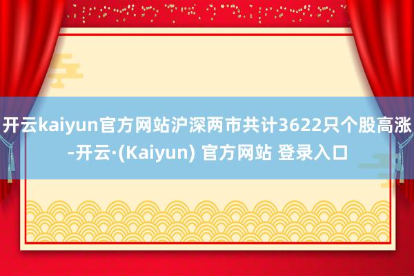 开云kaiyun官方网站沪深两市共计3622只个股高涨-开云·(Kaiyun) 官方网站 登录入口