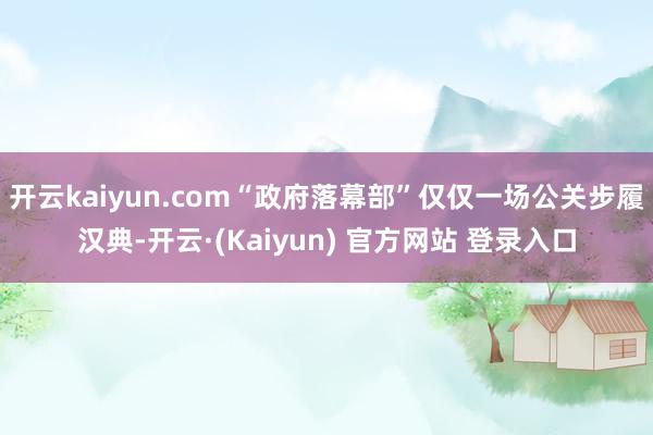 开云kaiyun.com“政府落幕部”仅仅一场公关步履汉典-开云·(Kaiyun) 官方网站 登录入口