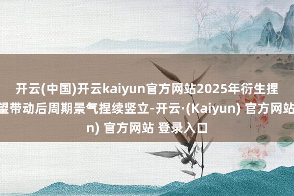 开云(中国)开云kaiyun官方网站2025年衍生捏续盈利有望带动后周期景气捏续竖立-开云·(Kaiyun) 官方网站 登录入口