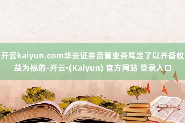 开云kaiyun.com华安证券资管业务笃定了以齐备收益为标的-开云·(Kaiyun) 官方网站 登录入口