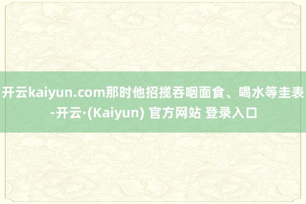 开云kaiyun.com那时他招揽吞咽面食、喝水等圭表-开云·(Kaiyun) 官方网站 登录入口