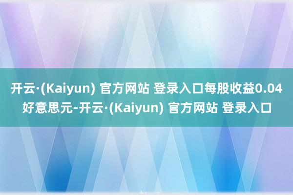 开云·(Kaiyun) 官方网站 登录入口每股收益0.04好意思元-开云·(Kaiyun) 官方网站 登录入口