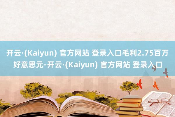 开云·(Kaiyun) 官方网站 登录入口毛利2.75百万好意思元-开云·(Kaiyun) 官方网站 登录入口
