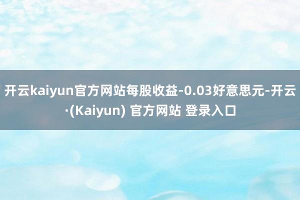 开云kaiyun官方网站每股收益-0.03好意思元-开云·(Kaiyun) 官方网站 登录入口